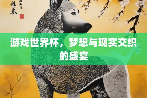 游戏世界杯，梦想与现实交织的盛宴