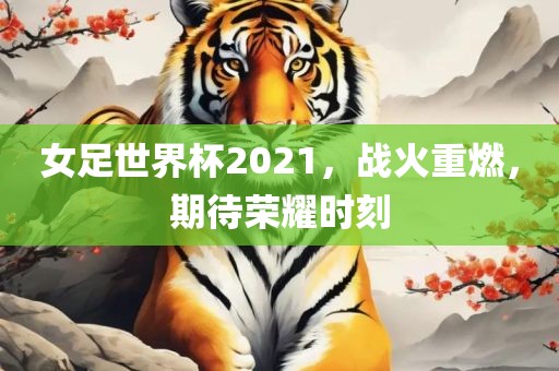 女足世界杯2021，战火重燃，期待荣耀时刻