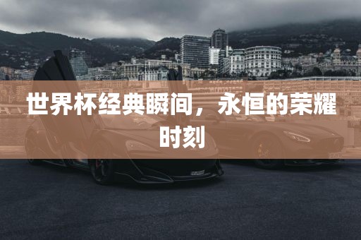 世界杯经典瞬间，永恒的荣耀时刻