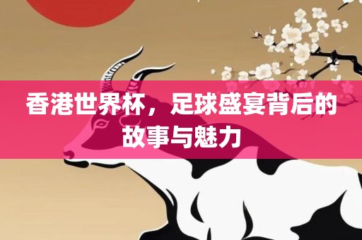 香港世界杯，足球盛宴背后的故事与魅力