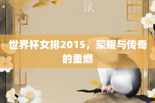 世界杯女排2015，荣耀与传奇的重燃