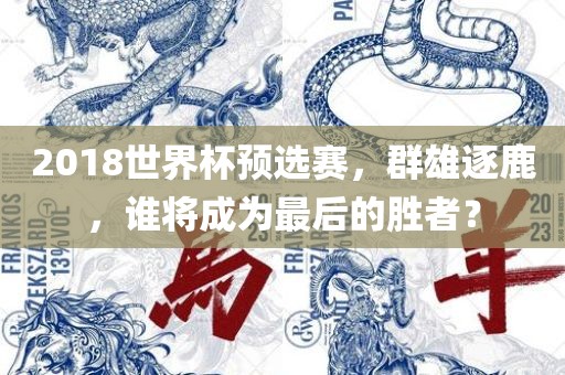 2018世界杯预选赛，群雄逐鹿，谁将成为最后的胜者？
