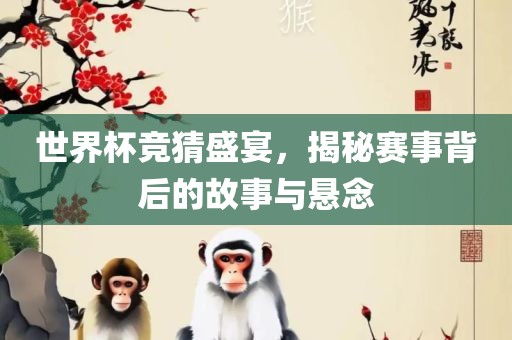 世界杯竞猜盛宴，揭秘赛事背后的故事与悬念