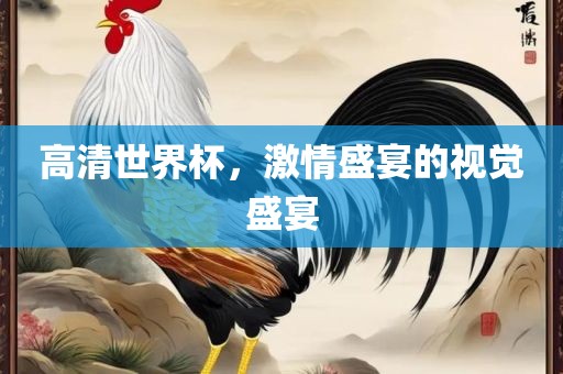 高清世界杯，激情盛宴的视觉盛宴