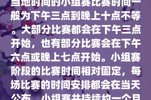 小组赛阶段（第1轮至第9轮），当地时间的小组赛比赛时间一般为下午三点到晚上十点不等。大部分比赛都会在下午三点开始，也有部分比赛会在下午六点或晚上七点开始。小组赛阶段的比赛时间相对固定，每场比赛的时间安排都会在当天公布。小组赛共持续约一个月时间。