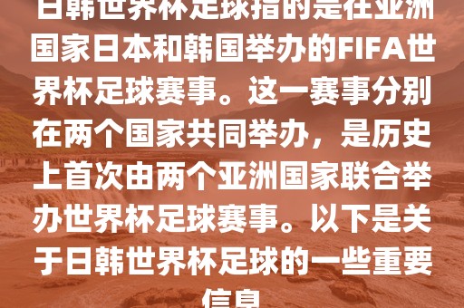日韩世界杯足球指的是在亚洲国家日本和韩国举办的FIFA世界杯足球赛事。这一赛事分别在两个国家共同举办，是历史上首次由两个亚洲国家联合举办世界杯足球赛事。以下是关于日韩世界杯足球的一些重要信息