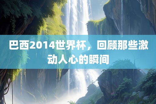 巴西2014世界杯，回顾那些激动人心的瞬间
