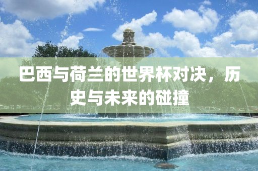 巴西与荷兰的世界杯对决，历史与未来的碰撞