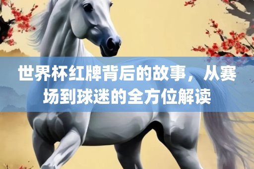 世界杯红牌背后的故事，从赛场到球迷的全方位解读