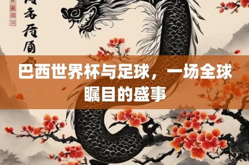 巴西世界杯与足球，一场全球瞩目的盛事