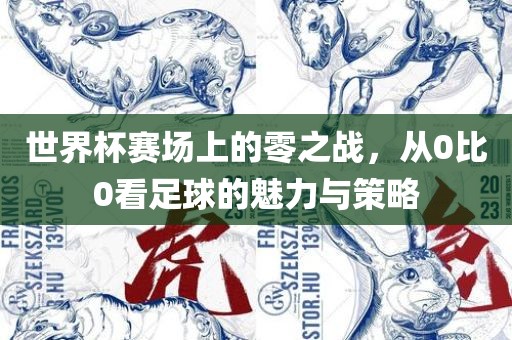 世界杯赛场上的零之战，从0比0看足球的魅力与策略