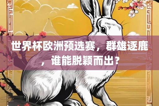 世界杯欧洲预选赛，群雄逐鹿，谁能脱颖而出？