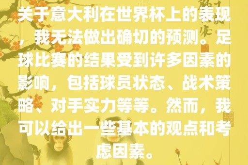 关于意大利在世界杯上的表现，我无法做出确切的预测。足球比赛的结果受到许多因素的影响，包括球员状态、战术策略、对手实力等等。然而，我可以给出一些基本的观点和考虑因素。