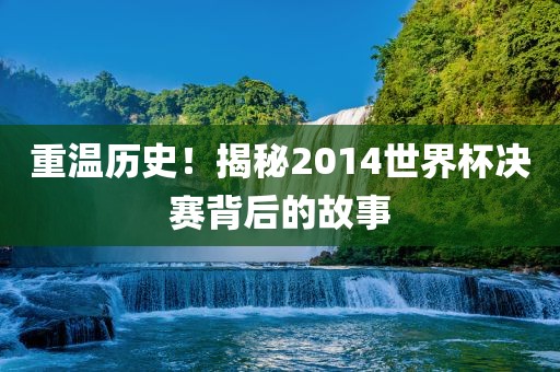 重温历史！揭秘2014世界杯决赛背后的故事