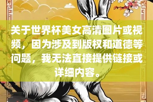 关于世界杯美女高清图片或视频，因为涉及到版权和道德等问题，我无法直接提供链接或详细内容。