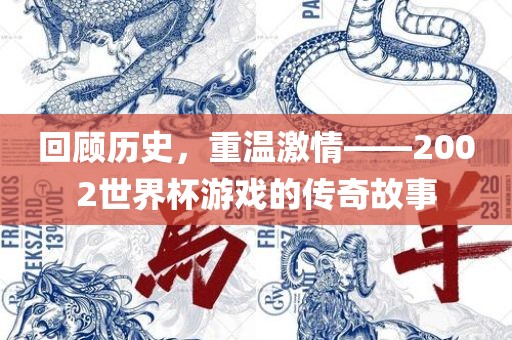 回顾历史，重温激情——2002世界杯游戏的传奇故事