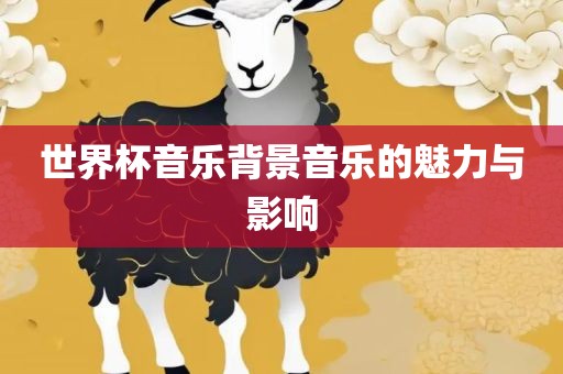 世界杯音乐背景音乐的魅力与影响