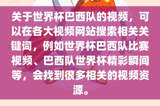 关于世界杯巴西队的视频，可以在各大视频网站搜索相关关键词，例如世界杯巴西队比赛视频、巴西队世界杯精彩瞬间等，会找到很多相关的视频资源。