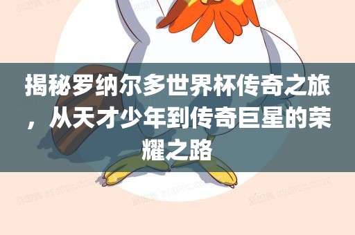 揭秘罗纳尔多世界杯传奇之旅，从天才少年到传奇巨星的荣耀之路