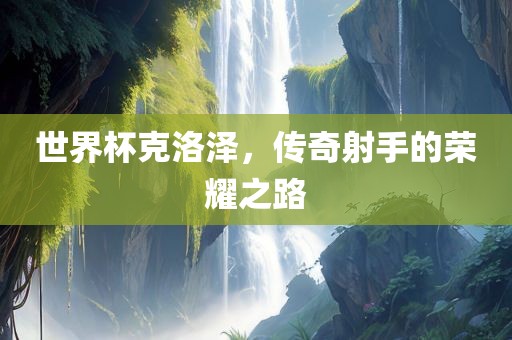 世界杯克洛泽，传奇射手的荣耀之路