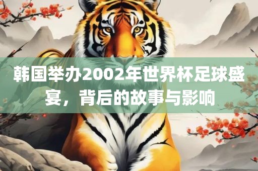韩国举办2002年世界杯足球盛宴，背后的故事与影响