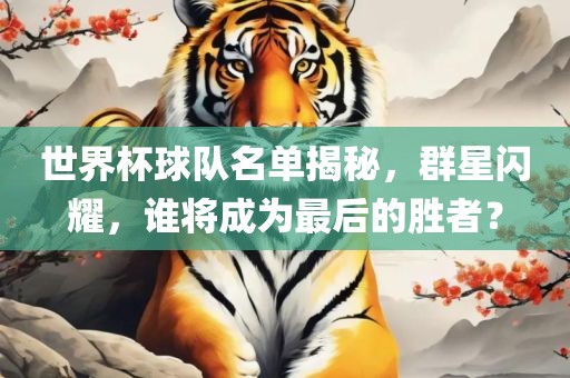 世界杯球队名单揭秘，群星闪耀，谁将成为最后的胜者？