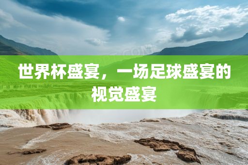 世界杯盛宴，一场足球盛宴的视觉盛宴