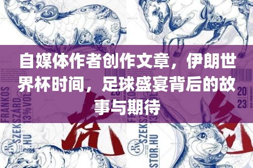 自媒体作者创作文章，伊朗世界杯时间，足球盛宴背后的故事与期待
