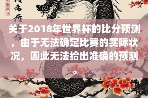 关于2018年世界杯的比分预测，由于无法确定比赛的实际状况，因此无法给出准确的预测。