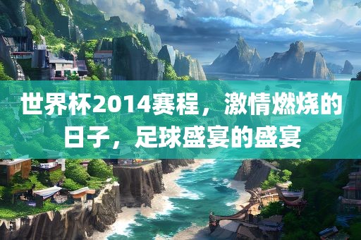 世界杯2014赛程，激情燃烧的日子，足球盛宴的盛宴