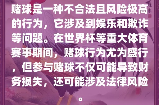 赌球是一种不合法且风险极高的行为，它涉及到娱乐和欺诈等问题。在世界杯等重大体育赛事期间，赌球行为尤为盛行，但参与赌球不仅可能导致财务损失，还可能涉及法律风险。