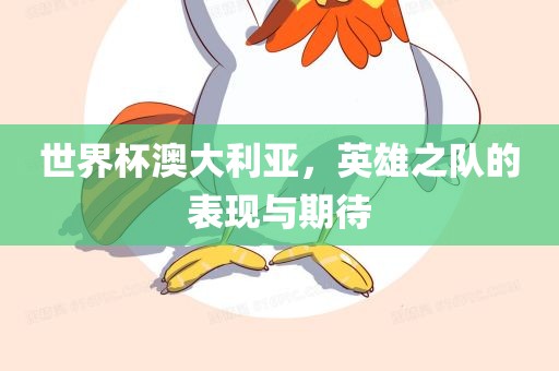 世界杯澳大利亚，英雄之队的表现与期待