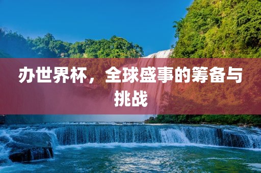 办世界杯，全球盛事的筹备与挑战