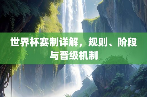 世界杯赛制详解，规则、阶段与晋级机制