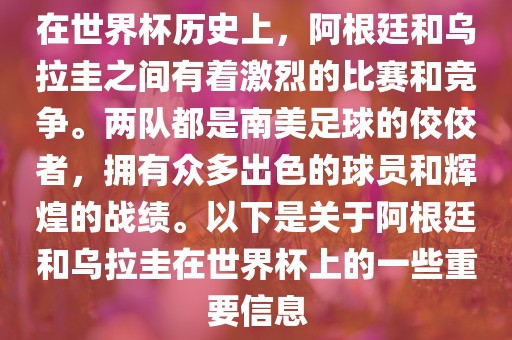 在世界杯历史上，阿根廷和乌拉圭之间有着激烈的比赛和竞争。两队都是南美足球的佼佼者，拥有众多出色的球员和辉煌的战绩。以下是关于阿根廷和乌拉圭在世界杯上的一些重要信息