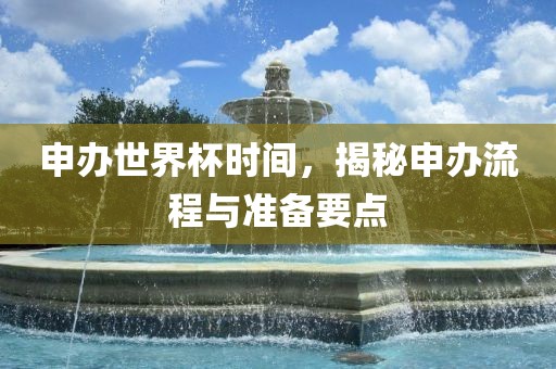 申办世界杯时间，揭秘申办流程与准备要点