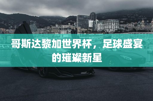 哥斯达黎加世界杯，足球盛宴的璀璨新星