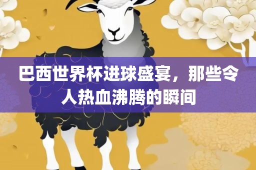 巴西世界杯进球盛宴，那些令人热血沸腾的瞬间