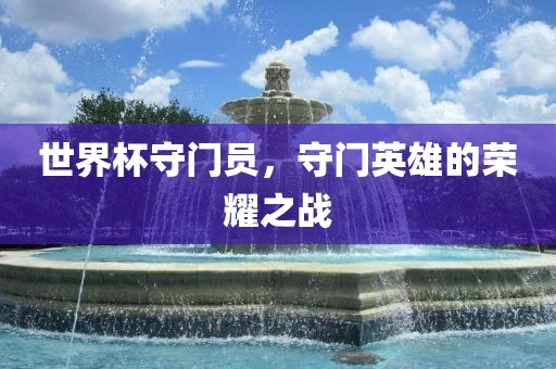 世界杯守门员，守门英雄的荣耀之战