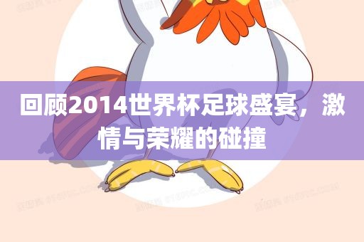 回顾2014世界杯足球盛宴，激情与荣耀的碰撞