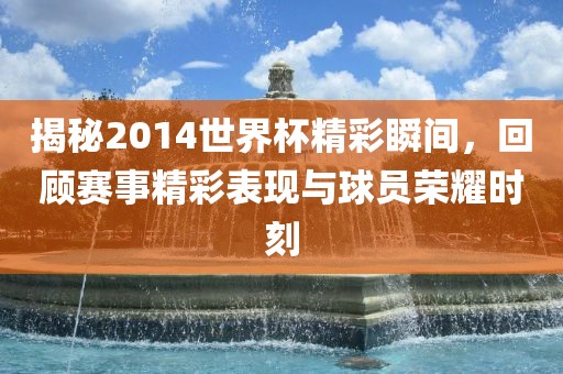 揭秘2014世界杯精彩瞬间，回顾赛事精彩表现与球员荣耀时刻