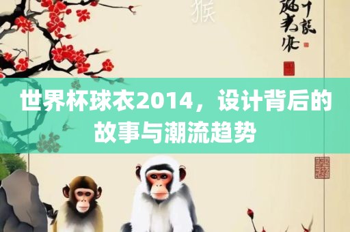 世界杯球衣2014，设计背后的故事与潮流趋势