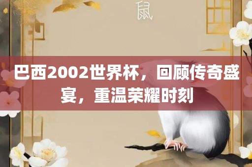 巴西2002世界杯，回顾传奇盛宴，重温荣耀时刻