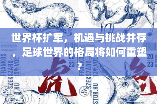 世界杯扩军，机遇与挑战并存，足球世界的格局将如何重塑？