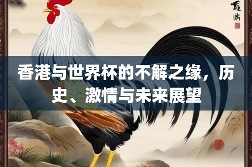 香港与世界杯的不解之缘，历史、激情与未来展望