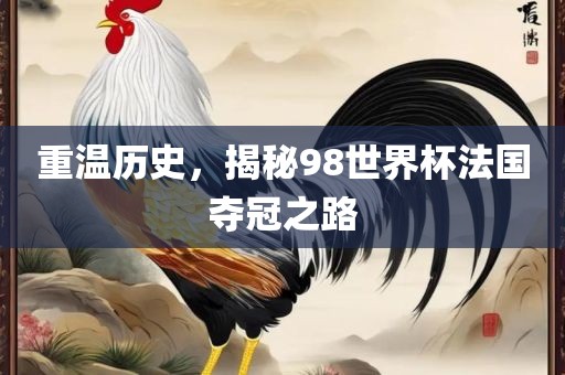 重温历史，揭秘98世界杯法国夺冠之路