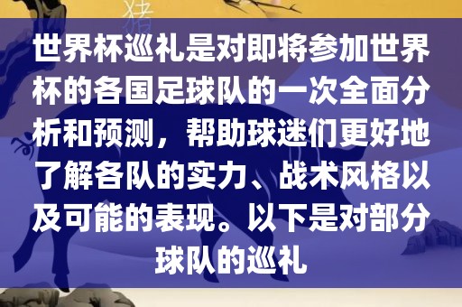 世界杯巡礼是对即将参加世界杯的各国足球队的一次全面分析和预测，帮助球迷们更好地了解各队的实力、战术风格以及可能的表现。以下是对部分球队的巡礼
