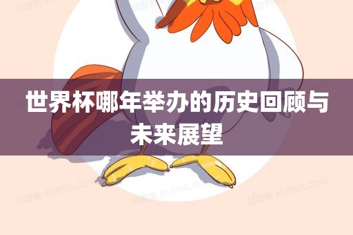 世界杯哪年举办的历史回顾与未来展望