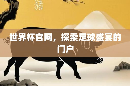 世界杯官网，探索足球盛宴的门户