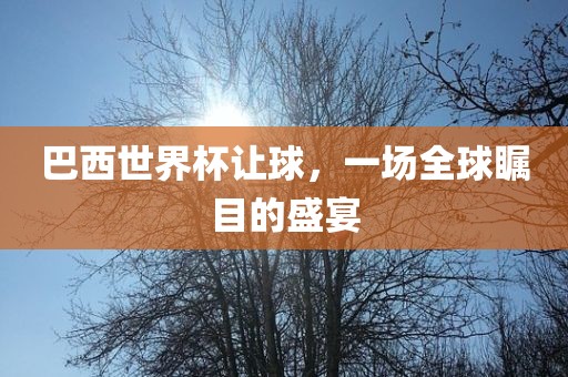 巴西世界杯让球，一场全球瞩目的盛宴